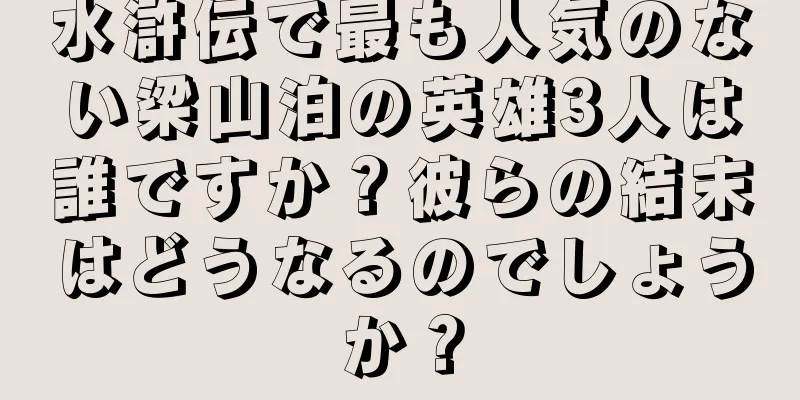 水滸伝で最も人気のない梁山泊の英雄3人は誰ですか？彼らの結末はどうなるのでしょうか？