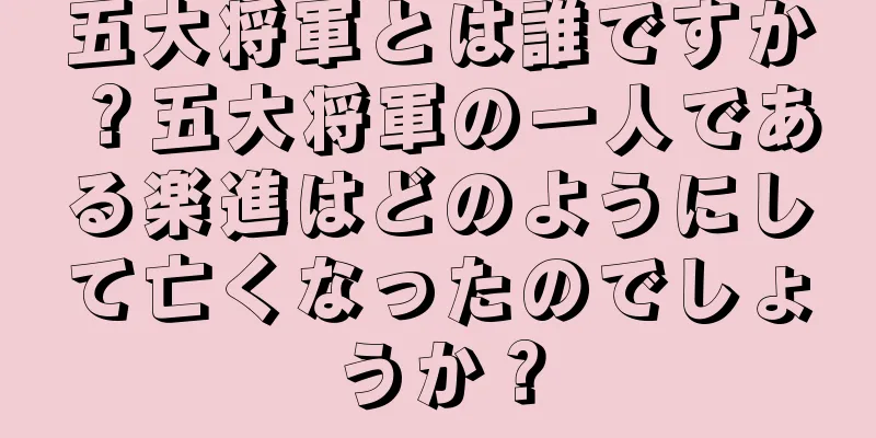 五大将軍とは誰ですか？五大将軍の一人である楽進はどのようにして亡くなったのでしょうか？