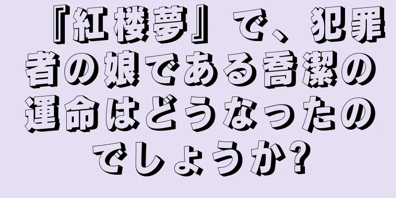 『紅楼夢』で、犯罪者の娘である喬潔の運命はどうなったのでしょうか?