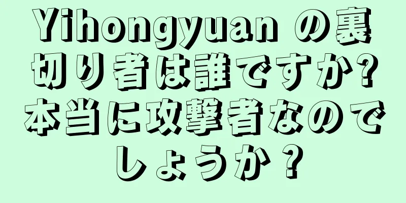 Yihongyuan の裏切り者は誰ですか?本当に攻撃者なのでしょうか？