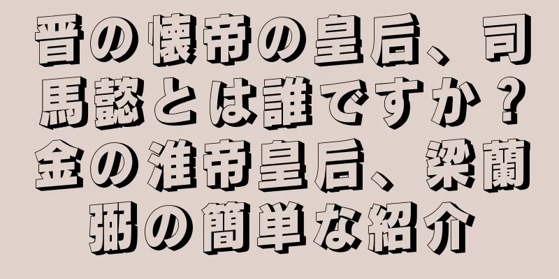 晋の懐帝の皇后、司馬懿とは誰ですか？金の淮帝皇后、梁蘭弼の簡単な紹介
