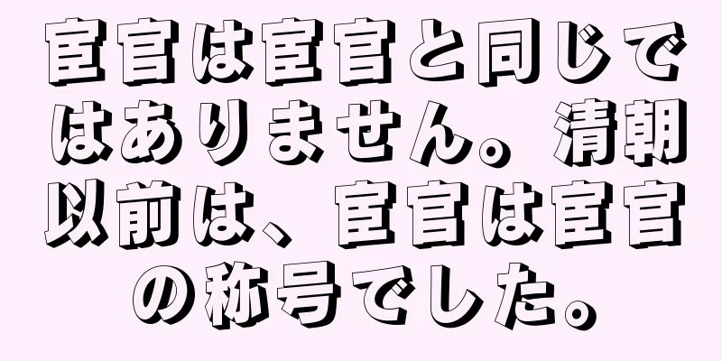 宦官は宦官と同じではありません。清朝以前は、宦官は宦官の称号でした。