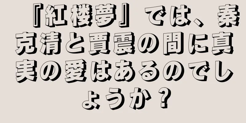 『紅楼夢』では、秦克清と賈震の間に真実の愛はあるのでしょうか？