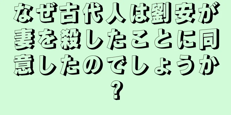なぜ古代人は劉安が妻を殺したことに同意したのでしょうか?