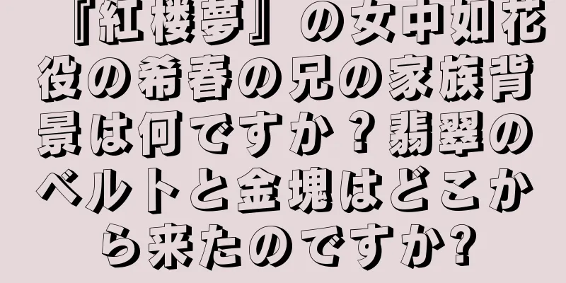 『紅楼夢』の女中如花役の希春の兄の家族背景は何ですか？翡翠のベルトと金塊はどこから来たのですか?