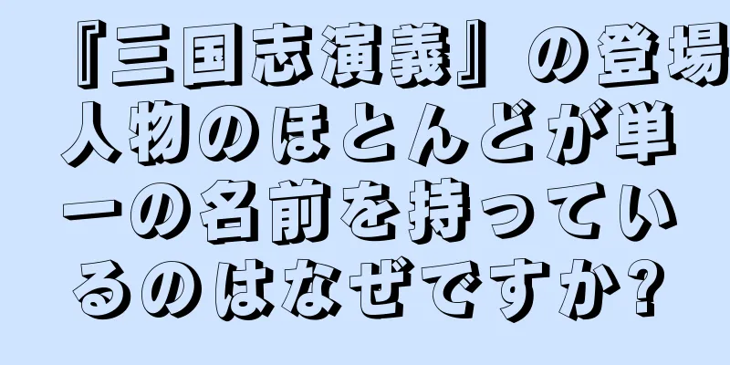 『三国志演義』の登場人物のほとんどが単一の名前を持っているのはなぜですか?
