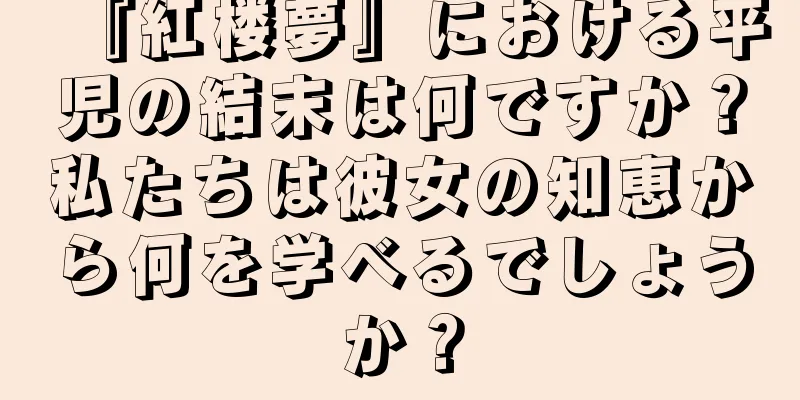 『紅楼夢』における平児の結末は何ですか？私たちは彼女の知恵から何を学べるでしょうか？