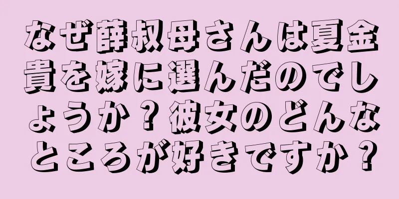 なぜ薛叔母さんは夏金貴を嫁に選んだのでしょうか？彼女のどんなところが好きですか？