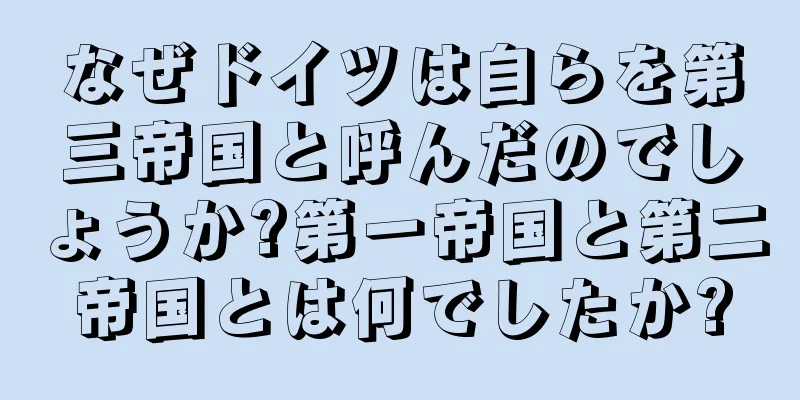 なぜドイツは自らを第三帝国と呼んだのでしょうか?第一帝国と第二帝国とは何でしたか?