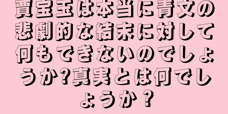 賈宝玉は本当に青文の悲劇的な結末に対して何もできないのでしょうか?真実とは何でしょうか？