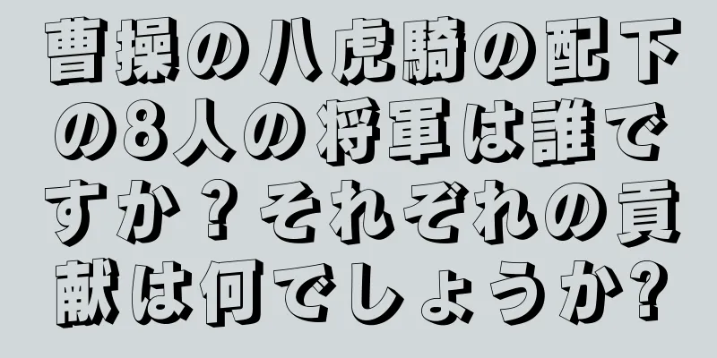 曹操の八虎騎の配下の8人の将軍は誰ですか？それぞれの貢献は何でしょうか?