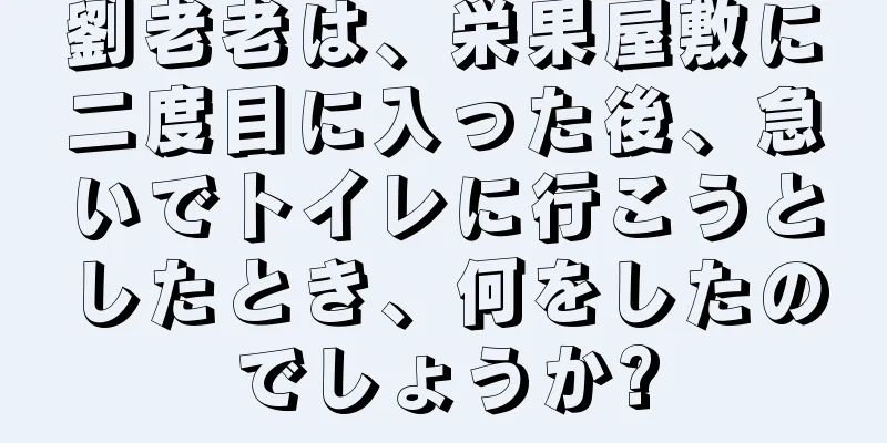 劉老老は、栄果屋敷に二度目に入った後、急いでトイレに行こうとしたとき、何をしたのでしょうか?