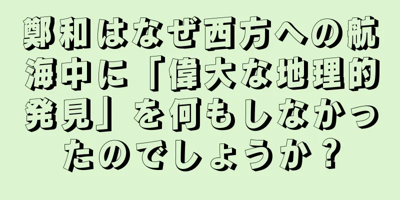 鄭和はなぜ西方への航海中に「偉大な地理的発見」を何もしなかったのでしょうか？