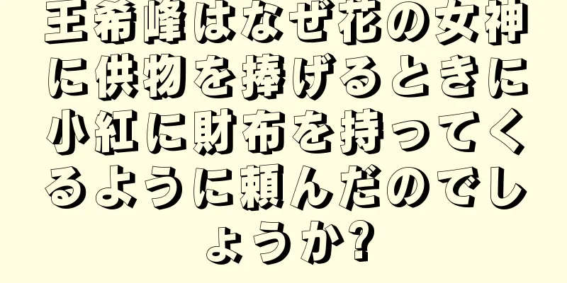 王希峰はなぜ花の女神に供物を捧げるときに小紅に財布を持ってくるように頼んだのでしょうか?
