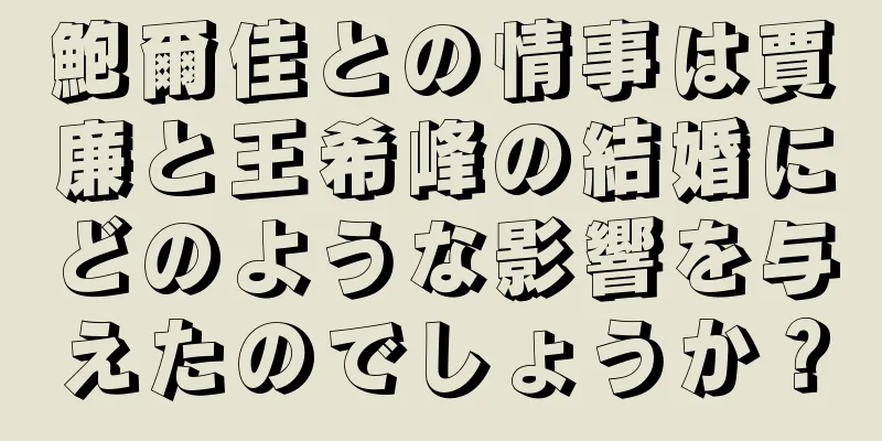 鮑爾佳との情事は賈廉と王希峰の結婚にどのような影響を与えたのでしょうか？