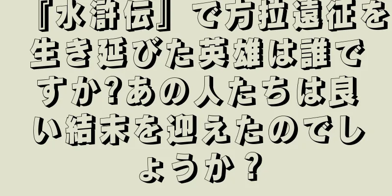 『水滸伝』で方拉遠征を生き延びた英雄は誰ですか?あの人たちは良い結末を迎えたのでしょうか？