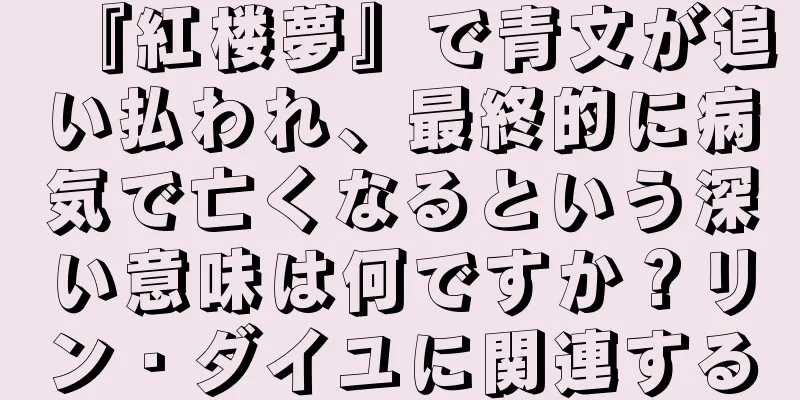 『紅楼夢』で青文が追い払われ、最終的に病気で亡くなるという深い意味は何ですか？リン・ダイユに関連する