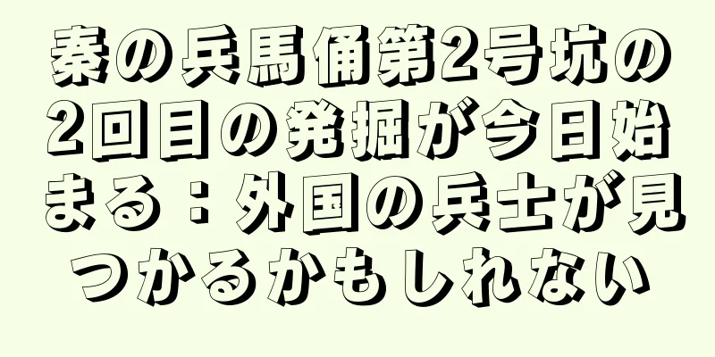 秦の兵馬俑第2号坑の2回目の発掘が今日始まる：外国の兵士が見つかるかもしれない