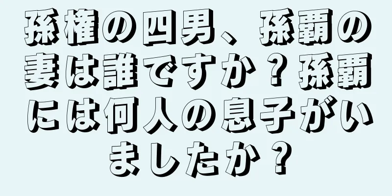 孫権の四男、孫覇の妻は誰ですか？孫覇には何人の息子がいましたか？