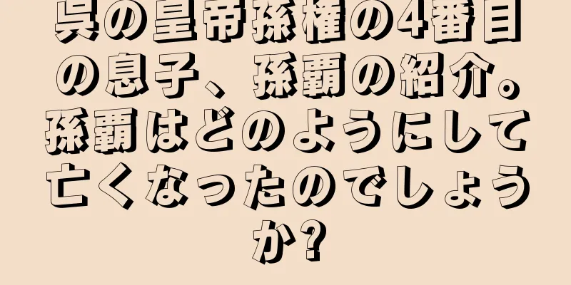 呉の皇帝孫権の4番目の息子、孫覇の紹介。孫覇はどのようにして亡くなったのでしょうか?
