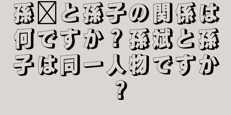 孫臏と孫子の関係は何ですか？孫斌と孫子は同一人物ですか？