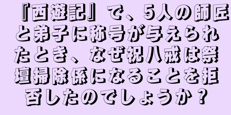 『西遊記』で、5人の師匠と弟子に称号が与えられたとき、なぜ祝八戒は祭壇掃除係になることを拒否したのでしょうか？