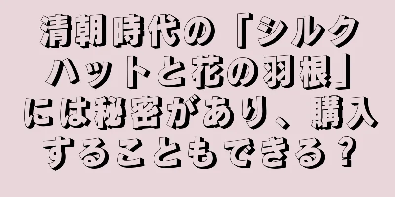 清朝時代の「シルクハットと花の羽根」には秘密があり、購入することもできる？