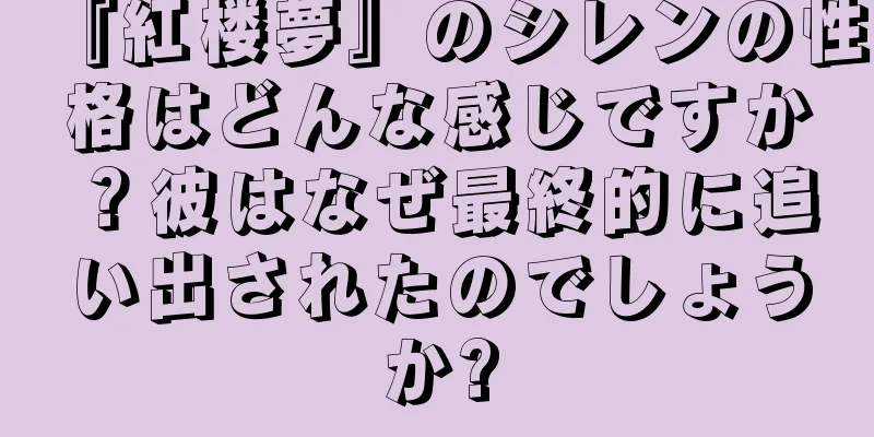 『紅楼夢』のシレンの性格はどんな感じですか？彼はなぜ最終的に追い出されたのでしょうか?