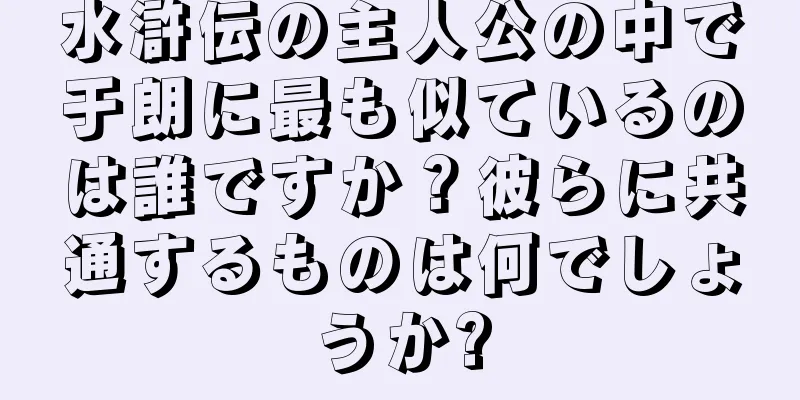 水滸伝の主人公の中で于朗に最も似ているのは誰ですか？彼らに共通するものは何でしょうか?