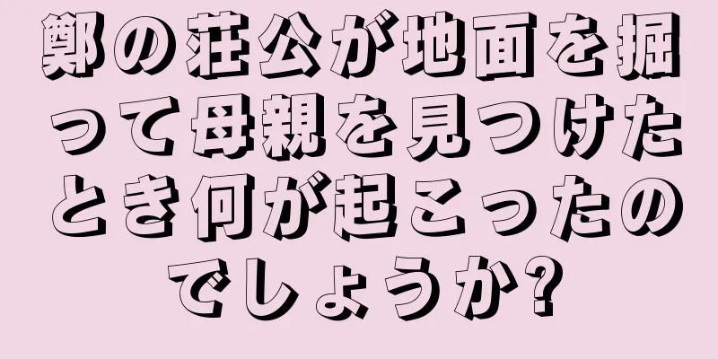 鄭の荘公が地面を掘って母親を見つけたとき何が起こったのでしょうか?