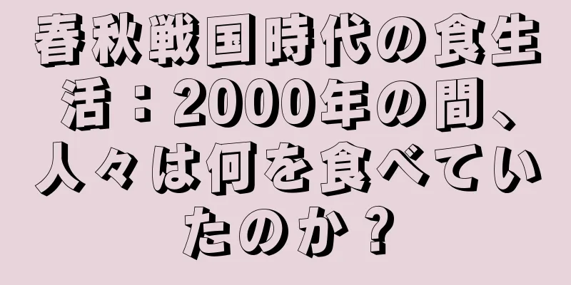 春秋戦国時代の食生活：2000年の間、人々は何を食べていたのか？