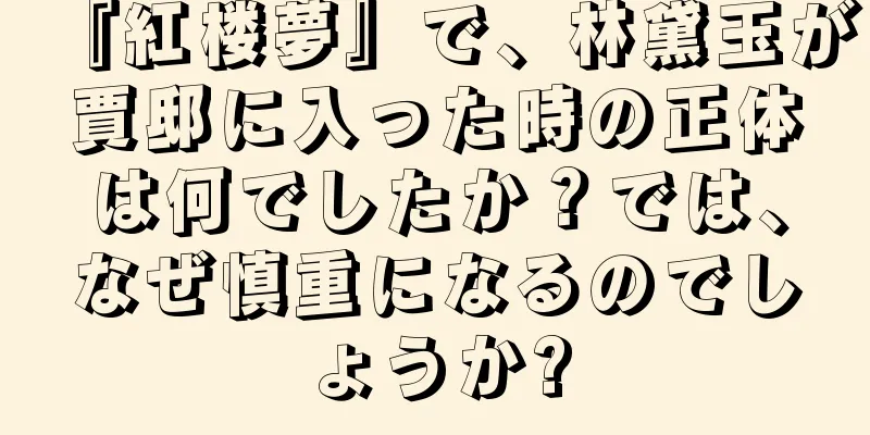 『紅楼夢』で、林黛玉が賈邸に入った時の正体は何でしたか？では、なぜ慎重になるのでしょうか?