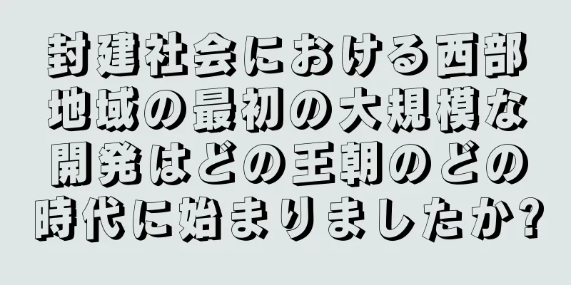封建社会における西部地域の最初の大規模な開発はどの王朝のどの時代に始まりましたか?