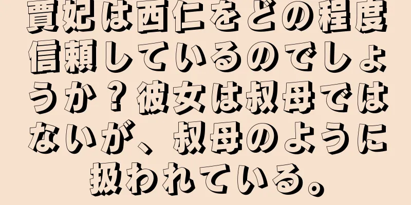 賈妃は西仁をどの程度信頼しているのでしょうか？彼女は叔母ではないが、叔母のように扱われている。