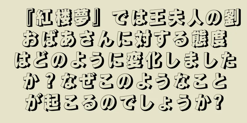 『紅楼夢』では王夫人の劉おばあさんに対する態度はどのように変化しましたか？なぜこのようなことが起こるのでしょうか?