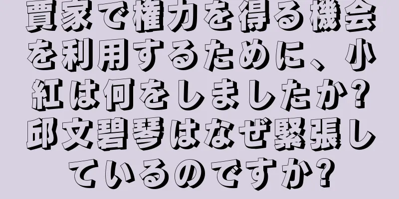 賈家で権力を得る機会を利用するために、小紅は何をしましたか?邱文碧琴はなぜ緊張しているのですか?