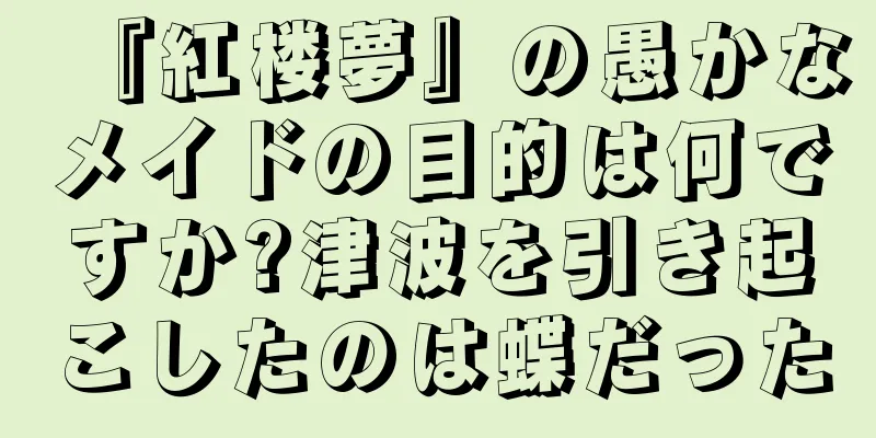 『紅楼夢』の愚かなメイドの目的は何ですか?津波を引き起こしたのは蝶だった