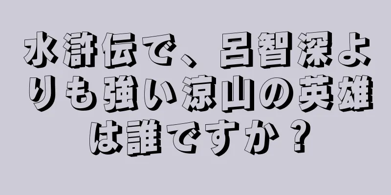 水滸伝で、呂智深よりも強い涼山の英雄は誰ですか？