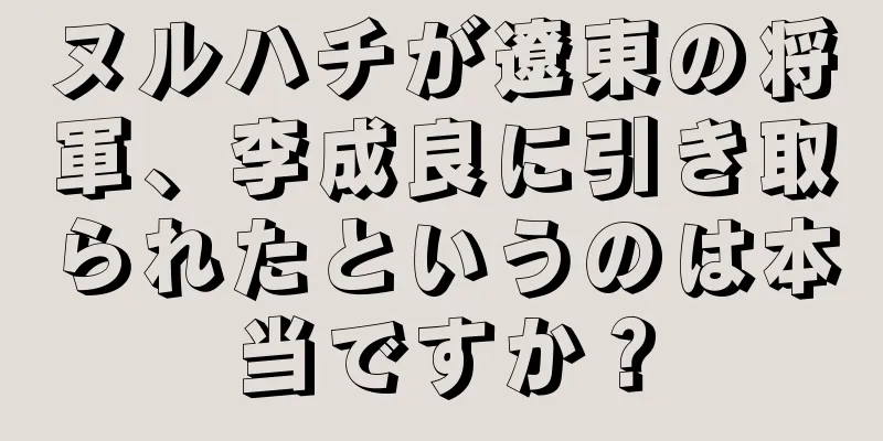 ヌルハチが遼東の将軍、李成良に引き取られたというのは本当ですか？
