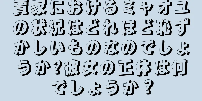 賈家におけるミャオユの状況はどれほど恥ずかしいものなのでしょうか?彼女の正体は何でしょうか？