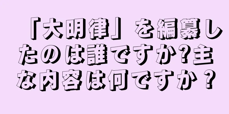 「大明律」を編纂したのは誰ですか?主な内容は何ですか？