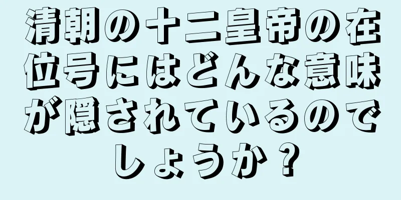 清朝の十二皇帝の在位号にはどんな意味が隠されているのでしょうか？