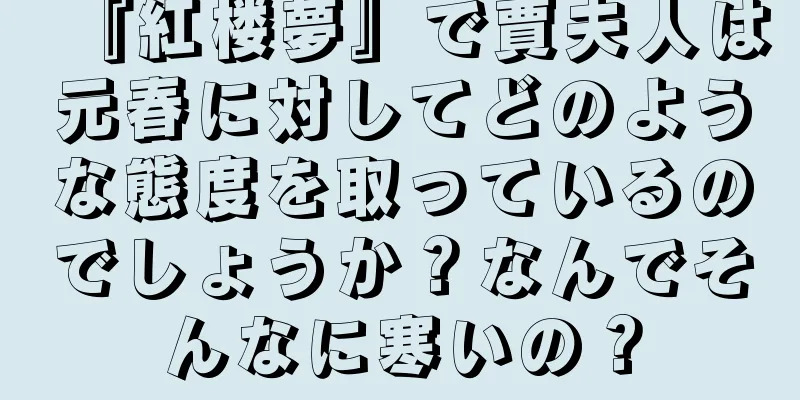 『紅楼夢』で賈夫人は元春に対してどのような態度を取っているのでしょうか？なんでそんなに寒いの？