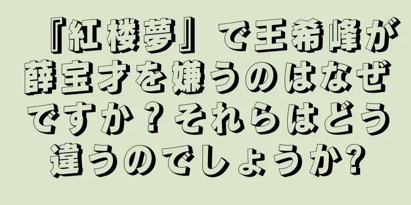 『紅楼夢』で王希峰が薛宝才を嫌うのはなぜですか？それらはどう違うのでしょうか?