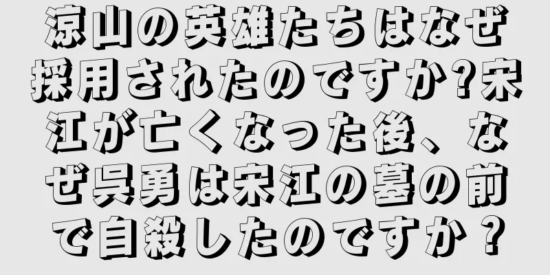 涼山の英雄たちはなぜ採用されたのですか?宋江が亡くなった後、なぜ呉勇は宋江の墓の前で自殺したのですか？