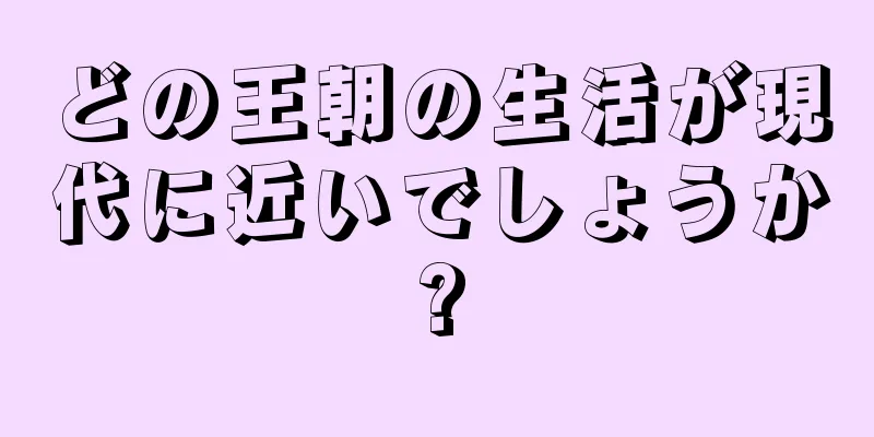 どの王朝の生活が現代に近いでしょうか?