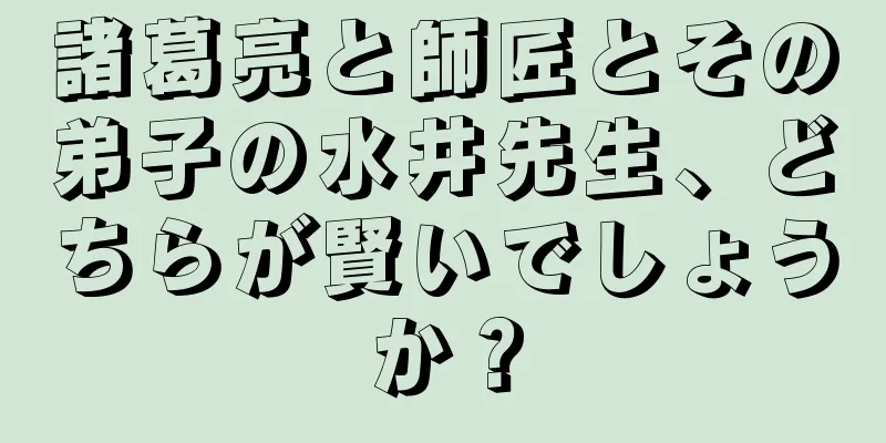 諸葛亮と師匠とその弟子の水井先生、どちらが賢いでしょうか？