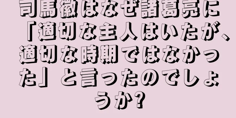 司馬徽はなぜ諸葛亮に「適切な主人はいたが、適切な時期ではなかった」と言ったのでしょうか?