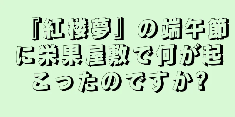 『紅楼夢』の端午節に栄果屋敷で何が起こったのですか?