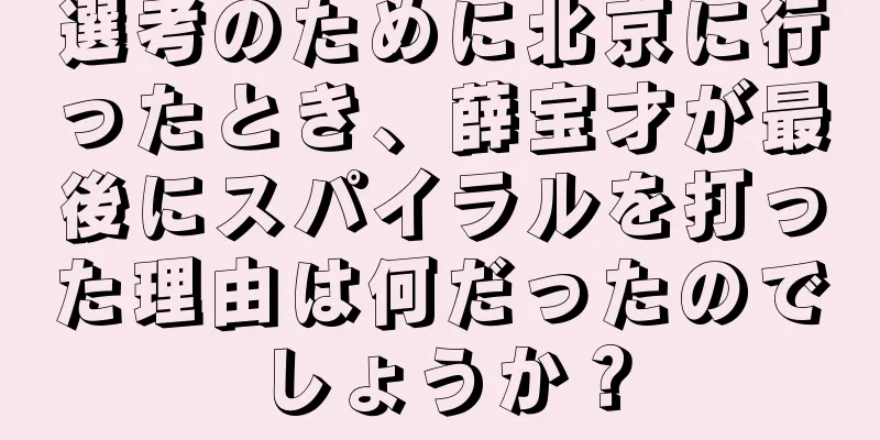 選考のために北京に行ったとき、薛宝才が最後にスパイラルを打った理由は何だったのでしょうか？
